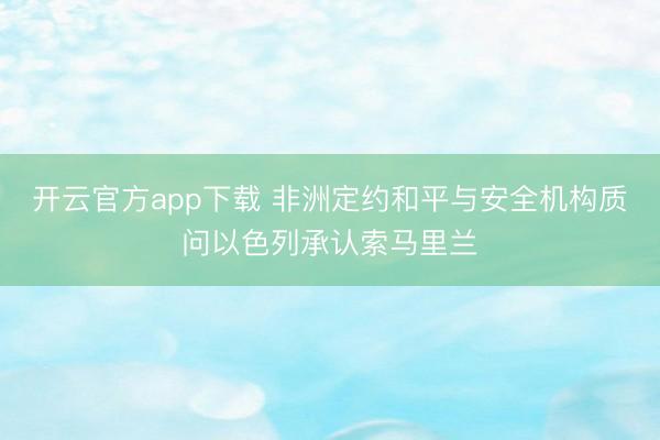 开云官方app下载 非洲定约和平与安全机构质问以色列承认索马里兰