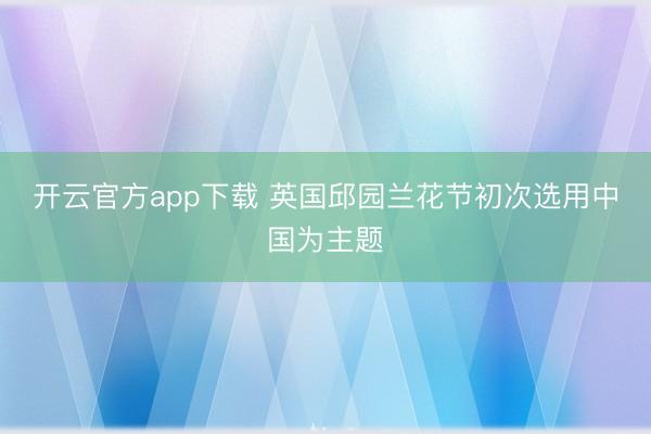 开云官方app下载 英国邱园兰花节初次选用中国为主题