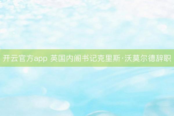 开云官方app 英国内阁书记克里斯·沃莫尔德辞职