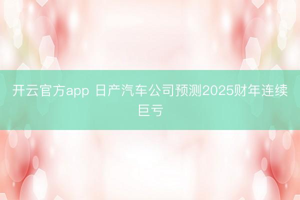 开云官方app 日产汽车公司预测2025财年连续巨亏