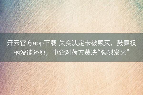 开云官方app下载 失实决定未被毁灭，鼓舞权柄没能还原，中企对荷方裁决“强烈发火”