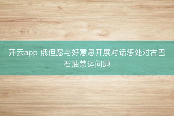 开云app 俄但愿与好意思开展对话惩处对古巴石油禁运问题