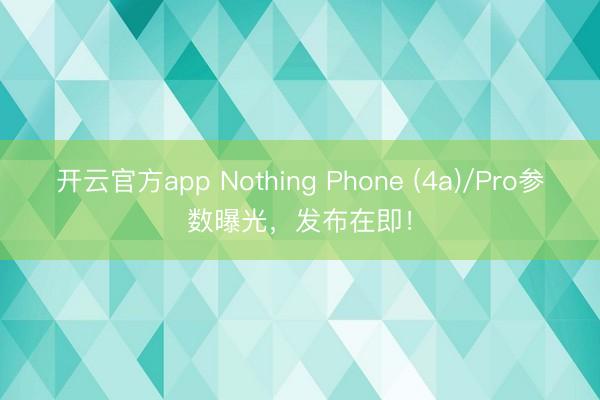 开云官方app Nothing Phone (4a)/Pro参数曝光，发布在即！