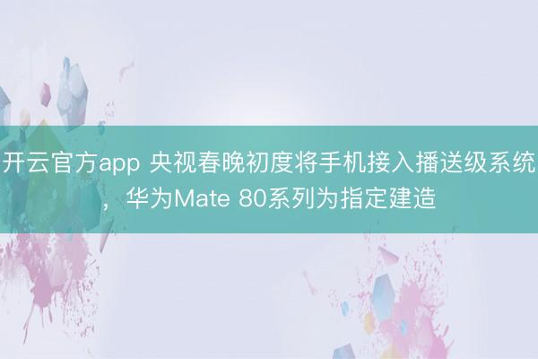开云官方app 央视春晚初度将手机接入播送级系统，华为Mate 80系列为指定建造