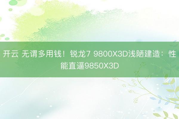 开云 无谓多用钱！锐龙7 9800X3D浅陋建造：性能直逼9850X3D