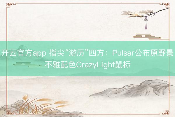 开云官方app 指尖“游历”四方：Pulsar公布原野景不雅配色CrazyLight鼠标
