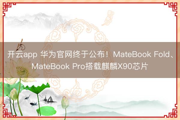 开云app 华为官网终于公布！MateBook Fold、MateBook Pro搭载麒麟X90芯片