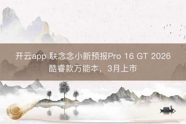 开云app 联念念小新预报Pro 16 GT 2026酷睿款万能本，3月上市