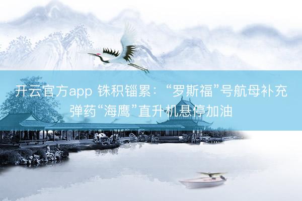 开云官方app 铢积锱累：“罗斯福”号航母补充弹药“海鹰”直升机悬停加油