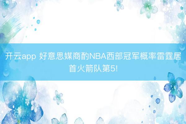 开云app 好意思媒商酌NBA西部冠军概率雷霆居首火箭队第5!