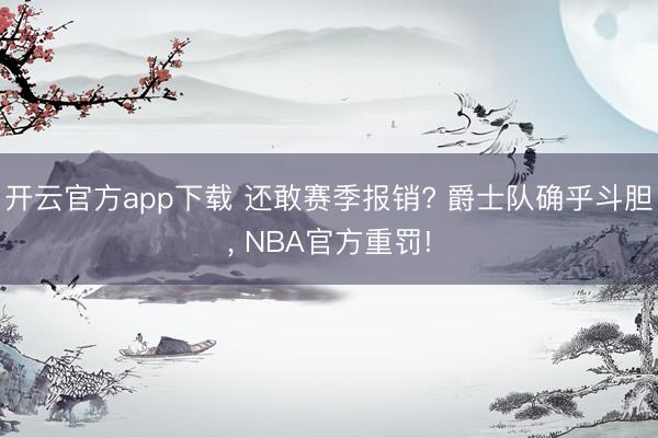 开云官方app下载 还敢赛季报销? 爵士队确乎斗胆, NBA官方重罚!