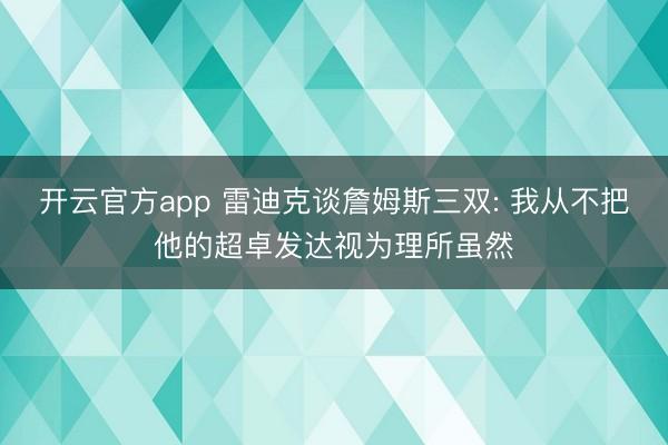 开云官方app 雷迪克谈詹姆斯三双: 我从不把他的超卓发达视为理所虽然