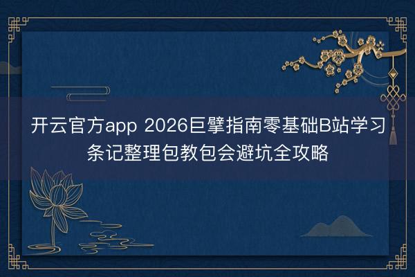 开云官方app 2026巨擘指南零基础B站学习条记整理包教包会避坑全攻略