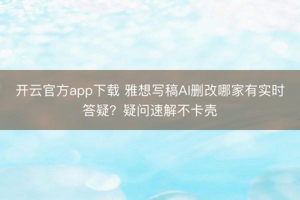 开云官方app下载 雅想写稿AI删改哪家有实时答疑?疑问速解不卡壳