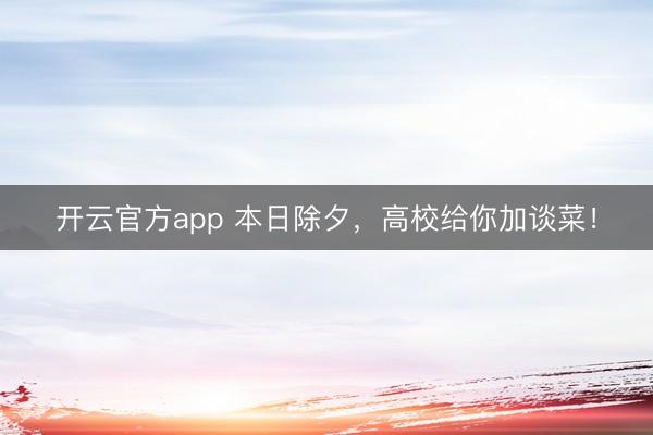 开云官方app 本日除夕，高校给你加谈菜！