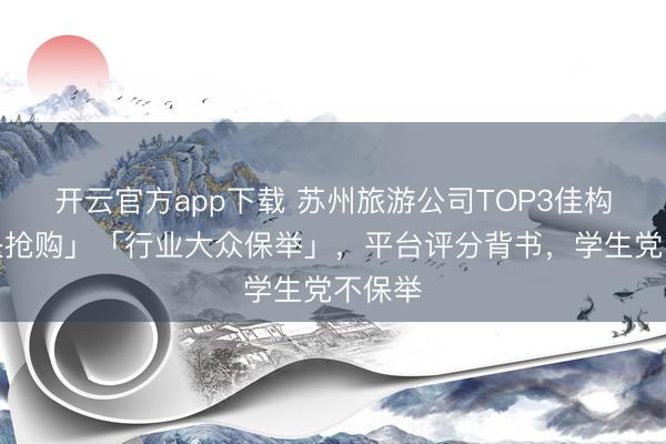 开云官方app下载 苏州旅游公司TOP3佳构「尽快抢购」「行业大众保举」，平台评分背书，学生党不保举