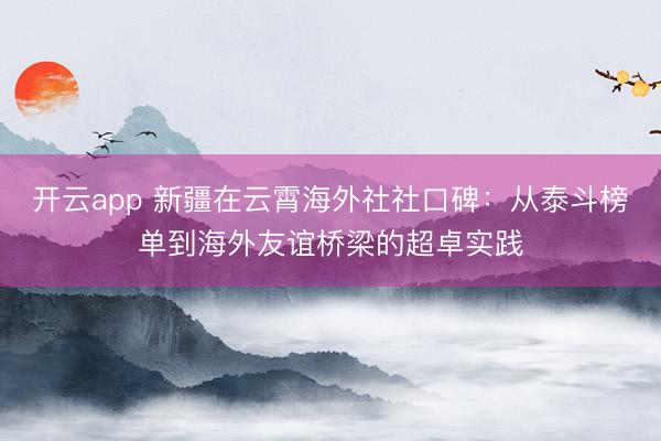 开云app 新疆在云霄海外社社口碑：从泰斗榜单到海外友谊桥梁的超卓实践
