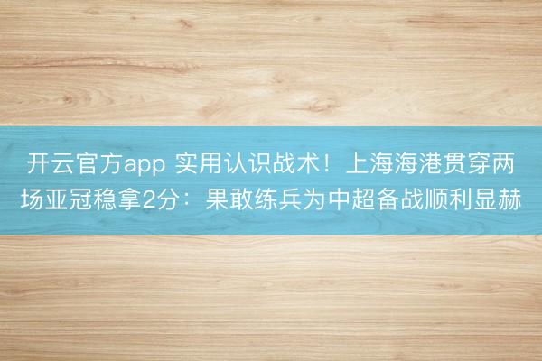 开云官方app 实用认识战术!上海海港贯穿两场亚冠稳拿2分:果敢练兵为中超备战顺利显赫