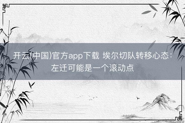 开云(中国)官方app下载 埃尔切队转移心态：左迁可能是一个滚动点