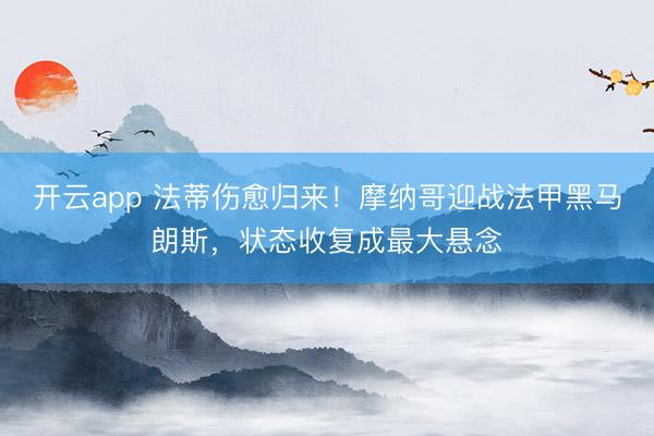 开云app 法蒂伤愈归来！摩纳哥迎战法甲黑马朗斯，状态收复成最大悬念