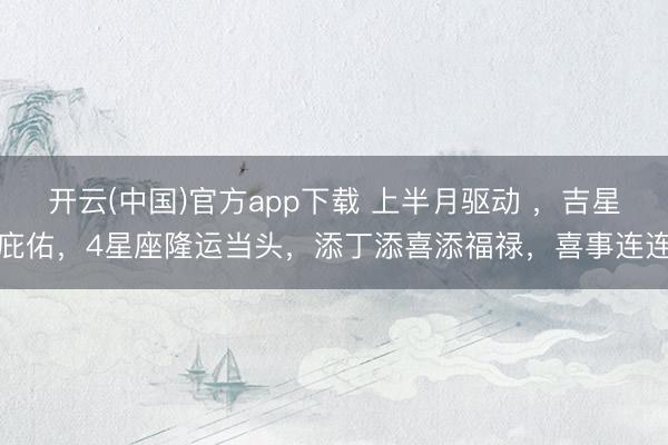 开云(中国)官方app下载 上半月驱动 ，吉星庇佑，4星座隆运当头，添丁添喜添福禄，喜事连连
