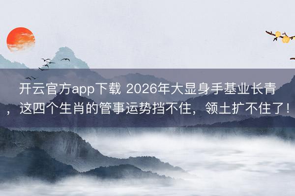 开云官方app下载 2026年大显身手基业长青，这四个生肖的管事运势挡不住，领土扩不住了！