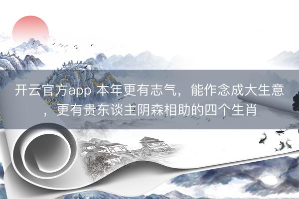 开云官方app 本年更有志气,能作念成大生意,更有贵东谈主阴森相助的四个生肖