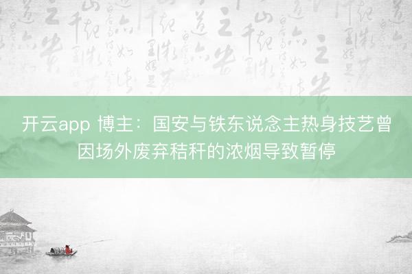 开云app 博主：国安与铁东说念主热身技艺曾因场外废弃秸秆的浓烟导致暂停
