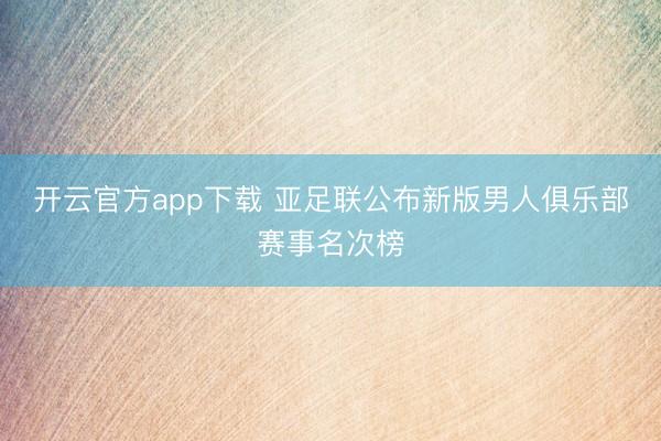 开云官方app下载 亚足联公布新版男人俱乐部赛事名次榜