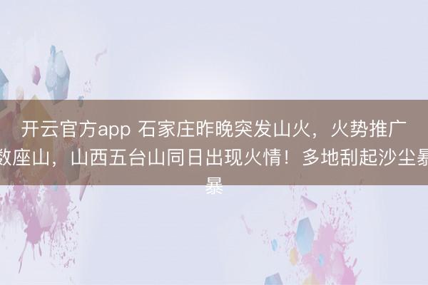 开云官方app 石家庄昨晚突发山火，火势推广数座山，山西五台山同日出现火情！多地刮起沙尘暴