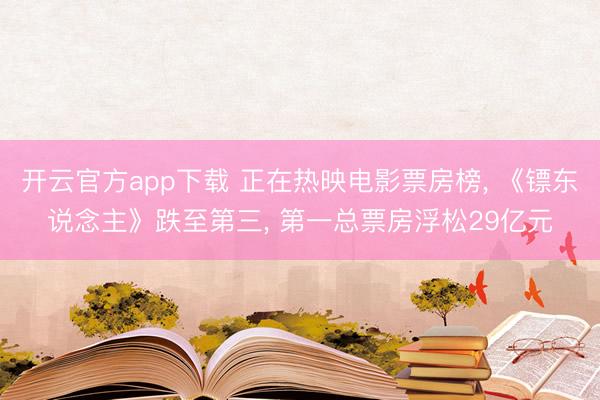 开云官方app下载 正在热映电影票房榜， 《镖东说念主》跌至第三， 第一总票房浮松29亿元