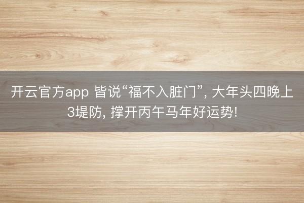 开云官方app 皆说“福不入脏门”， 大年头四晚上3堤防， 撑开丙午马年好运势!