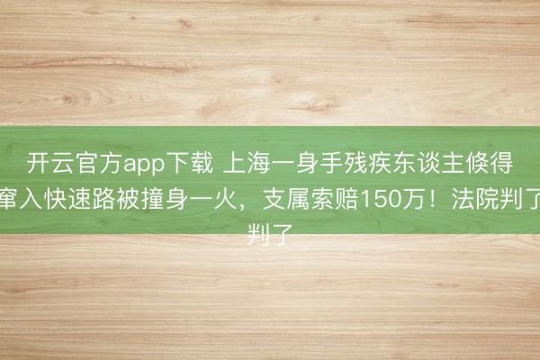 开云官方app下载 上海一身手残疾东谈主倏得窜入快速路被撞身一火,支属索赔150万!法院判了