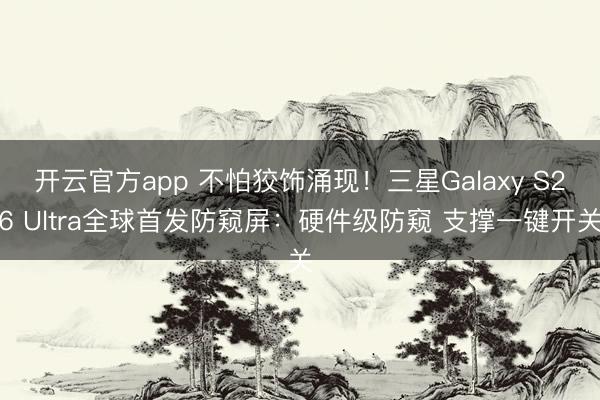 开云官方app 不怕狡饰涌现！三星Galaxy S26 Ultra全球首发防窥屏：硬件级防窥 支撑一键开关