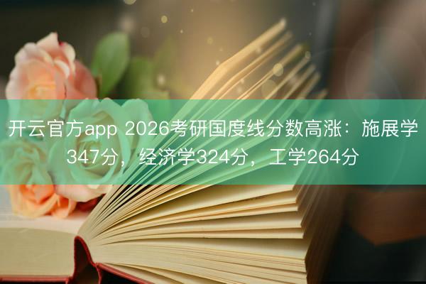 开云官方app 2026考研国度线分数高涨：施展学347分，经济学324分，工学264分