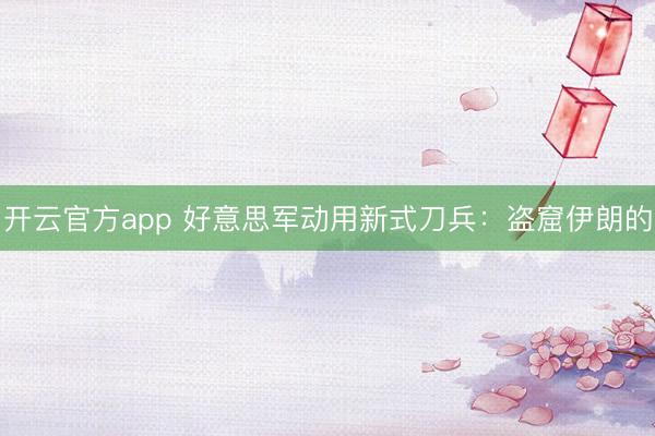 开云官方app 好意思军动用新式刀兵：盗窟伊朗的