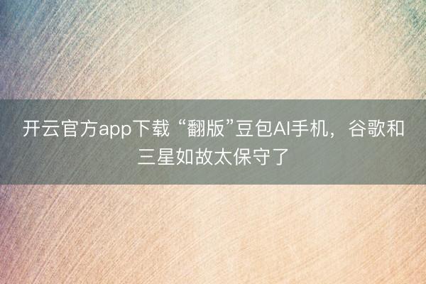 开云官方app下载 “翻版”豆包AI手机，谷歌和三星如故太保守了