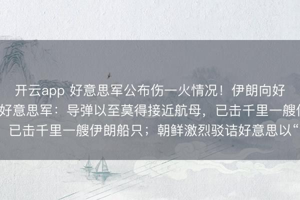 开云app 好意思军公布伤一火情况!伊朗向好意思航母放射4枚导弹,好意思军:导弹以至莫得接近航母,已击千里一艘伊朗船只;朝鲜激烈驳诘好意思以“流氓举止”
