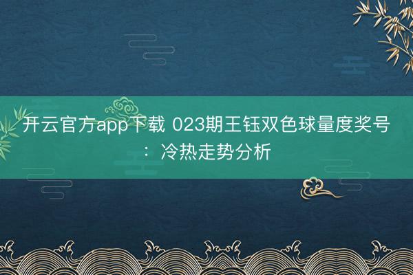 开云官方app下载 023期王钰双色球量度奖号:冷热走势分析
