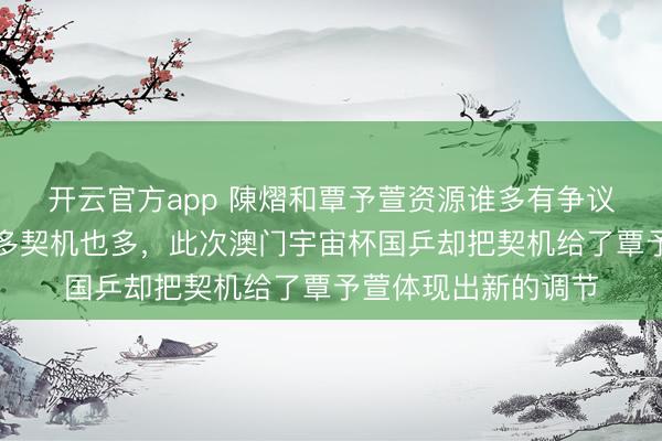 开云官方app 陳熠和覃予萱资源谁多有争议,以前陳熠资源更多契机也多,此次澳门宇宙杯国乒却把契机给了覃予萱体现出新的调节
