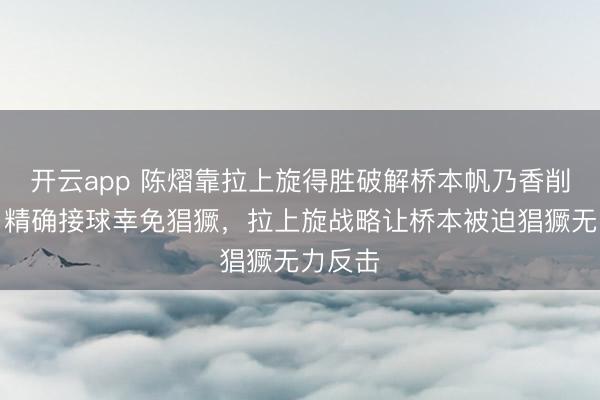 开云app 陈熠靠拉上旋得胜破解桥本帆乃香削下旋,精确接球幸免猖獗,拉上旋战略让桥本被迫猖獗无力反击