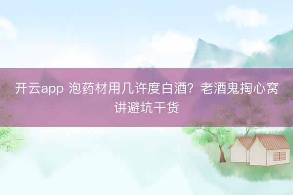 开云app 泡药材用几许度白酒？老酒鬼掏心窝讲避坑干货