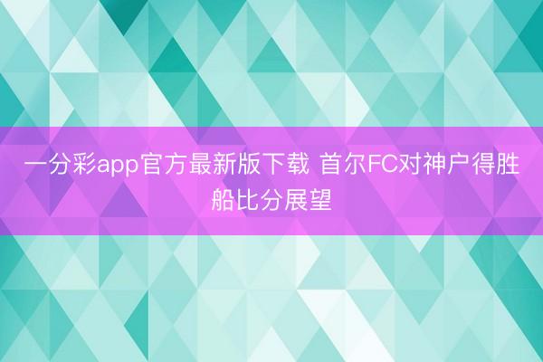 一分彩app官方最新版下载 首尔FC对神户得胜船比分展望