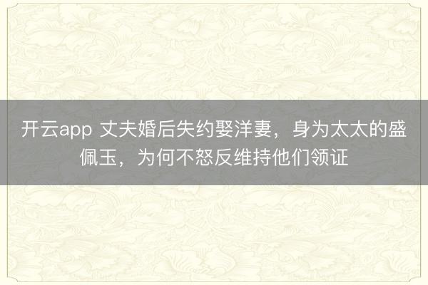 开云app 丈夫婚后失约娶洋妻，身为太太的盛佩玉，为何不怒反维持他们领证
