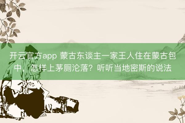 开云官方app 蒙古东谈主一家王人住在蒙古包中，怎样上茅厕沦落？听听当地密斯的说法
