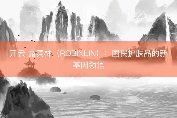 开云 露宾林（ROBINLIN）：国民护肤品的新基因领悟