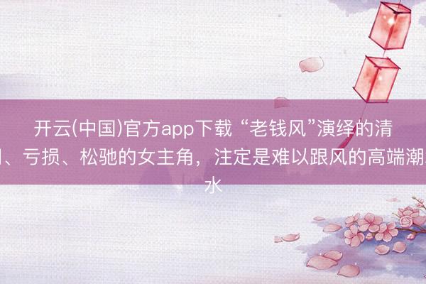 开云(中国)官方app下载 “老钱风”演绎的清闲、亏损、松驰的女主角，注定是难以跟风的高端潮水