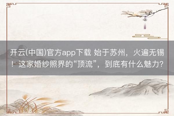 开云(中国)官方app下载 始于苏州，火遍无锡！这家婚纱照界的“顶流”，到底有什么魅力？