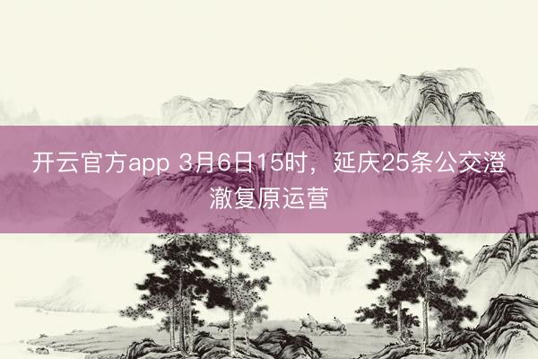 开云官方app 3月6日15时，延庆25条公交澄澈复原运营
