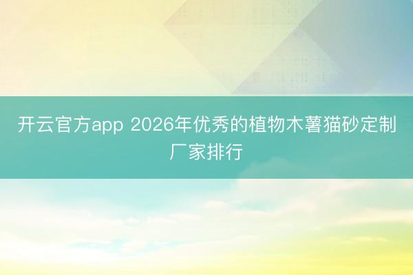 开云官方app 2026年优秀的植物木薯猫砂定制厂家排行